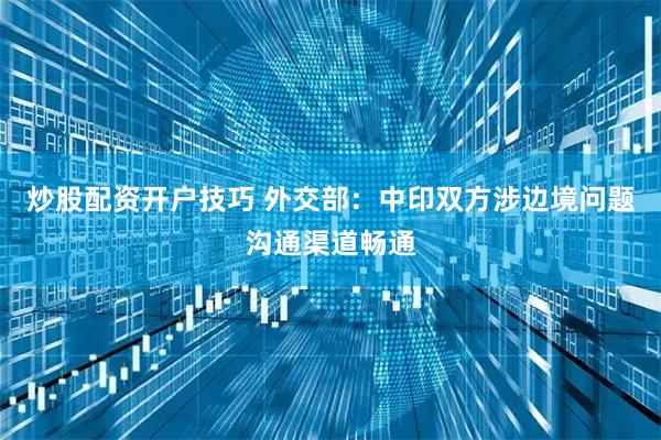 炒股配资开户技巧 外交部：中印双方涉边境问题沟通渠道畅通