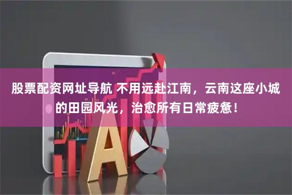 股票配资网址导航 不用远赴江南，云南这座小城的田园风光，治愈所有日常疲惫！