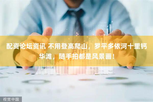 配资论坛资讯 不用登高爬山，罗平多依河十里钙华滩，随手拍都是风景画！