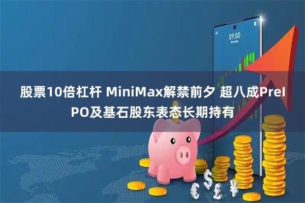 股票10倍杠杆 MiniMax解禁前夕 超八成PreIPO及基石股东表态长期持有