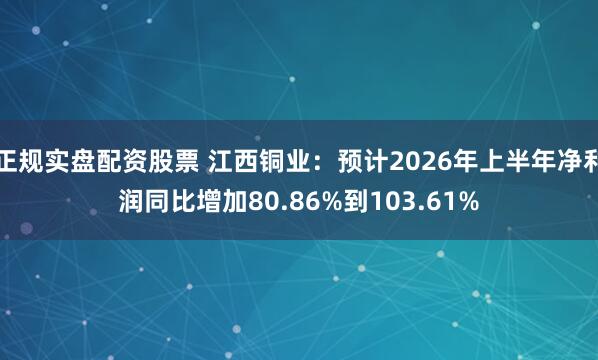 正规实盘配资股票 江西铜业：预计2026年上半年净利润同比增加80.86%到103.61%