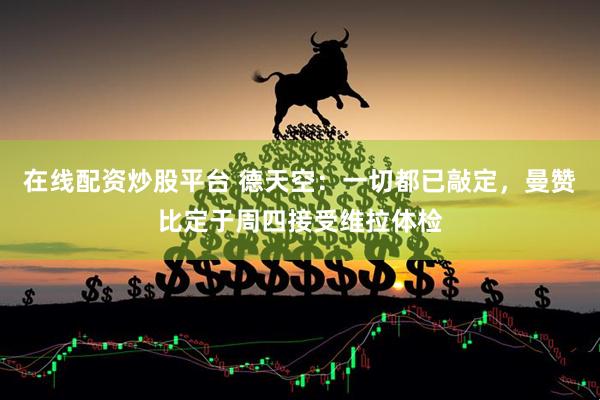 在线配资炒股平台 德天空：一切都已敲定，曼赞比定于周四接受维拉体检