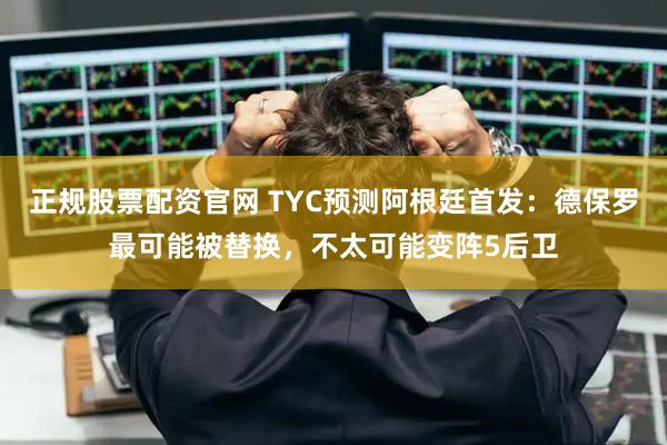 正规股票配资官网 TYC预测阿根廷首发：德保罗最可能被替换，不太可能变阵5后卫