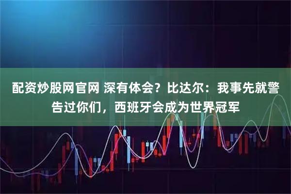 配资炒股网官网 深有体会？比达尔：我事先就警告过你们，西班牙会成为世界冠军