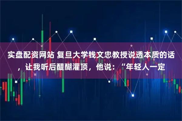 实盘配资网站 复旦大学钱文忠教授说透本质的话，让我听后醍醐灌顶，他说：“年轻人一定