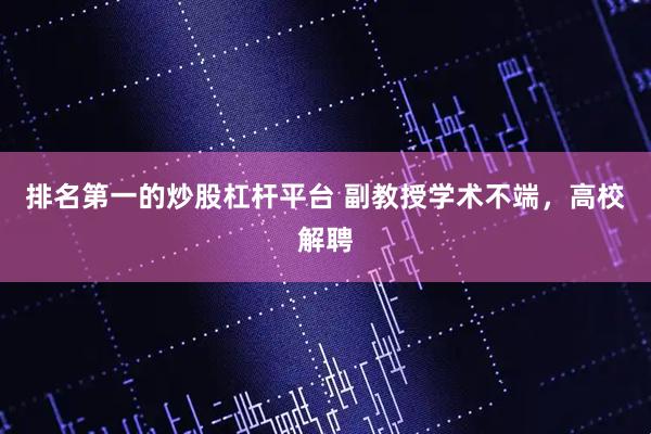 排名第一的炒股杠杆平台 副教授学术不端，高校解聘