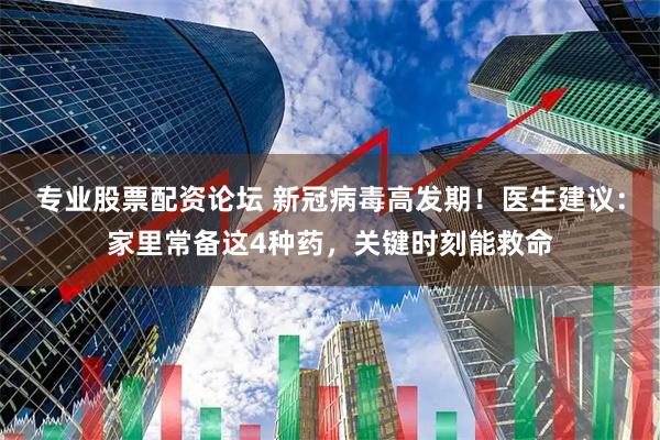 专业股票配资论坛 新冠病毒高发期！医生建议：家里常备这4种药，关键时刻能救命