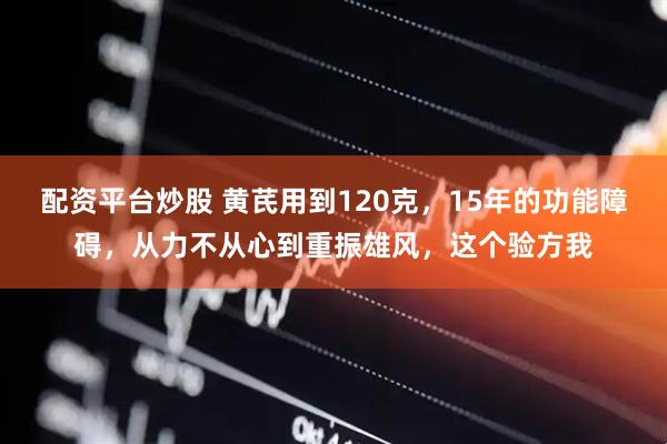 配资平台炒股 黄芪用到120克，15年的功能障碍，从力不从心到重振雄风，这个验方我