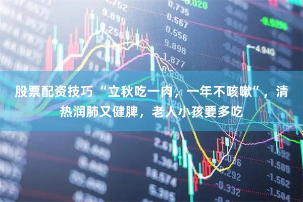 股票配资技巧 “立秋吃一肉，一年不咳嗽”，清热润肺又健脾，老人小孩要多吃