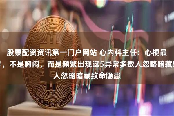 股票配资资讯第一门户网站 心内科主任：心梗最危险信号，不是胸闷，而是频繁出现这5异常多数人忽略暗藏致命隐患