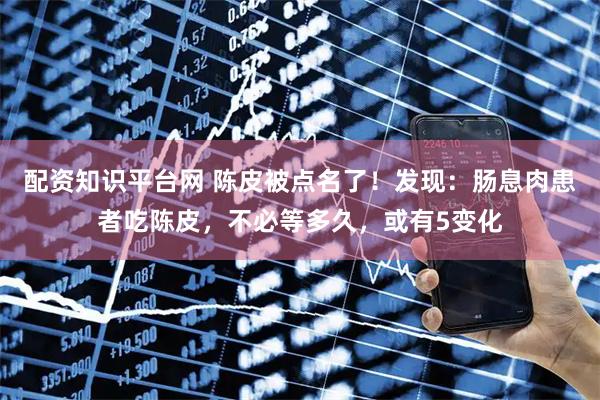 配资知识平台网 陈皮被点名了！发现：肠息肉患者吃陈皮，不必等多久，或有5变化