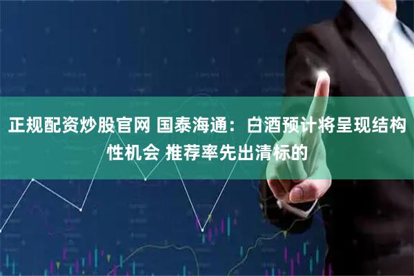 正规配资炒股官网 国泰海通：白酒预计将呈现结构性机会 推荐率先出清标的