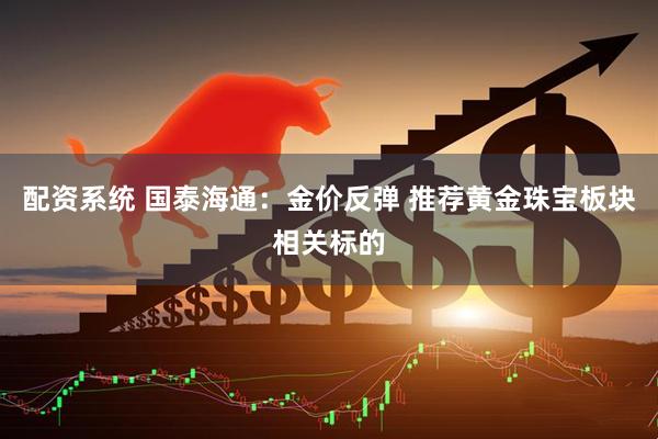 配资系统 国泰海通：金价反弹 推荐黄金珠宝板块相关标的