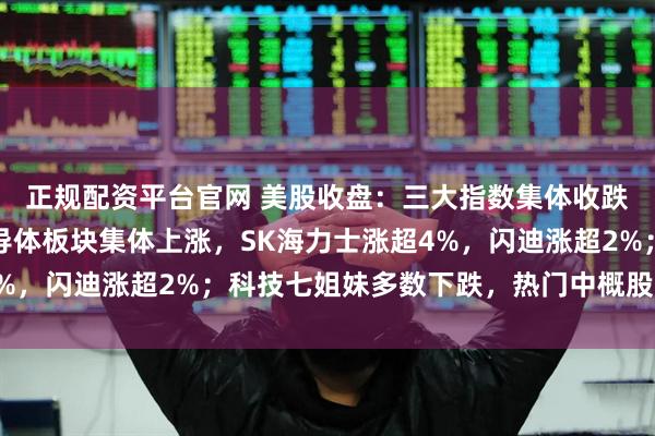正规配资平台官网 美股收盘：三大指数集体收跌；光通信、存储、半导体板块集体上涨，SK海力士涨超4%，闪迪涨超2%；科技七姐妹多数下跌，热门中概股多数重挫