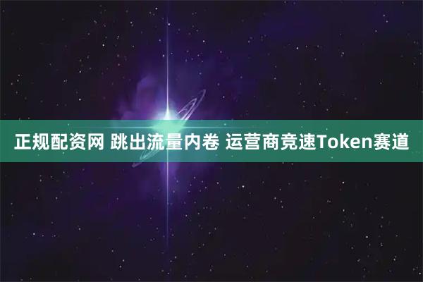 正规配资网 跳出流量内卷 运营商竞速Token赛道