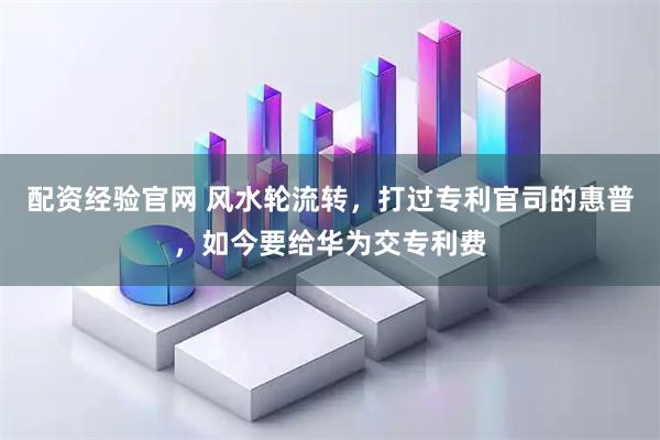 配资经验官网 风水轮流转，打过专利官司的惠普，如今要给华为交专利费