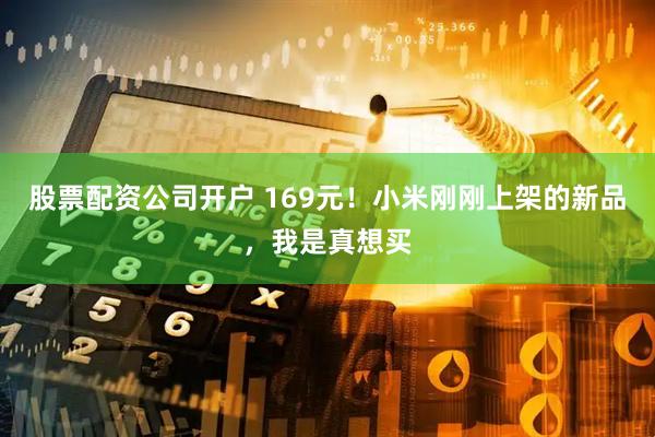 股票配资公司开户 169元！小米刚刚上架的新品，我是真想买