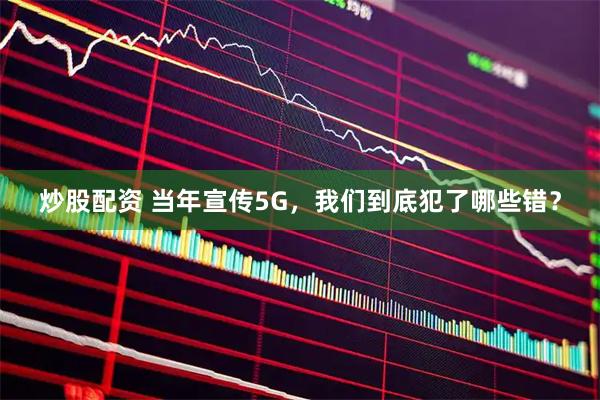 炒股配资 当年宣传5G，我们到底犯了哪些错？